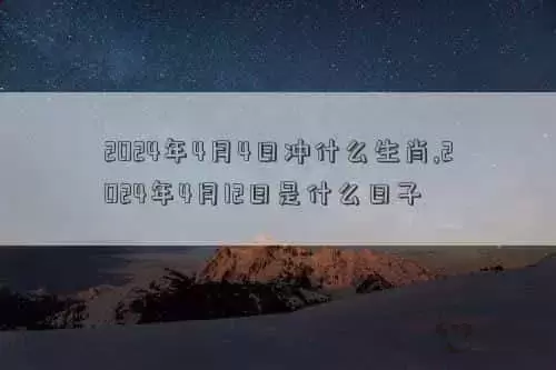 2024年4月4日黄历，2024年4月4日冲什么生肖,2024年4月12日是什么日子插图