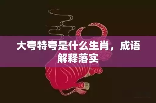 大夸特夸是什么生肖，成语解释落实插图