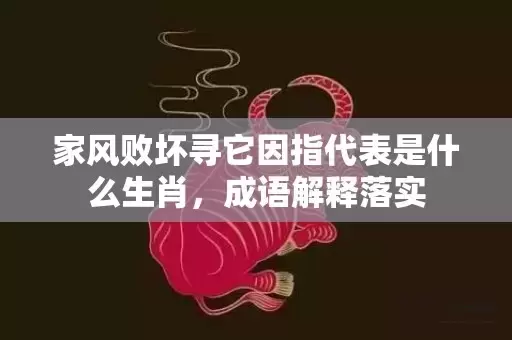 家风败坏寻它因指代表是什么生肖，成语解释落实插图