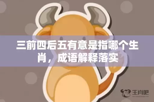 三前四后五有意是指哪个生肖，成语解释落实插图