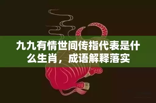 九九有情世间传指代表是什么生肖，成语解释落实插图