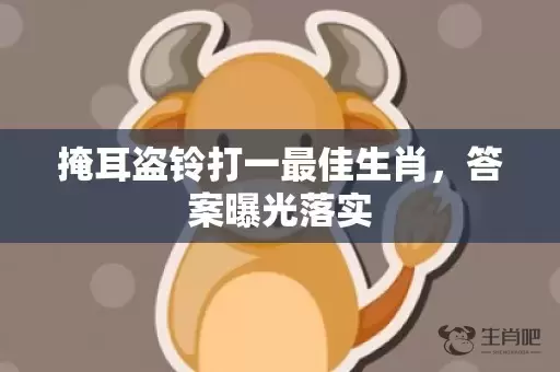 掩耳盗铃打一最佳生肖，答案曝光落实插图