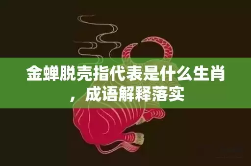 金蝉脱壳指代表是什么生肖，成语解释落实插图