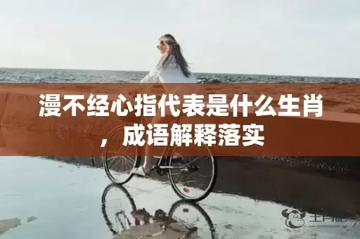 漫不经心指代表是什么生肖，成语解释落实插图