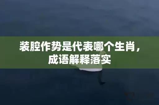 装腔作势是代表哪个生肖，成语解释落实插图