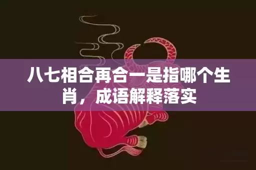 八七相合再合一是指哪个生肖，成语解释落实插图