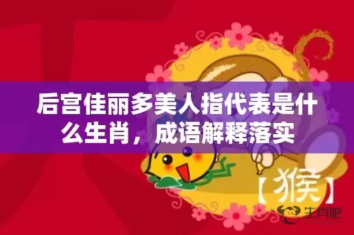 后宫佳丽多美人指代表是什么生肖，成语解释落实插图