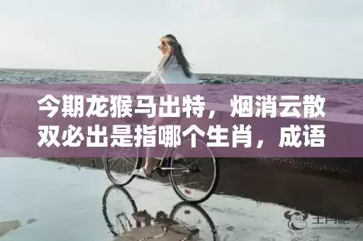 今期龙猴马出特，烟消云散双必出是指哪个生肖，成语解释落实插图