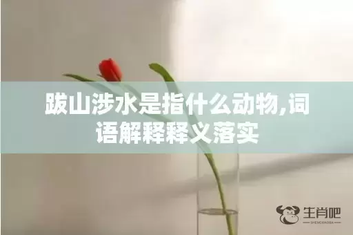 跋山涉水是指什么动物,词语解释释义落实插图