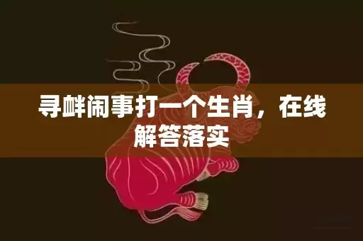 寻衅闹事打一个生肖，在线解答落实插图