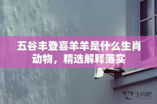 五谷丰登喜羊羊是什么生肖动物，精选解释落实插图