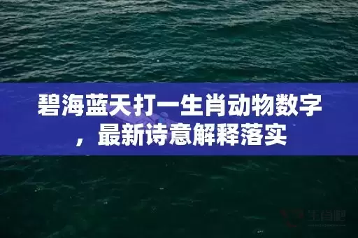 碧海蓝天打一生肖动物数字，最新诗意解释落实插图