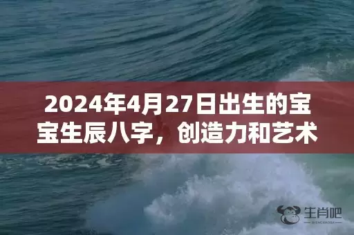 2024年4月27日出生的宝宝生辰八字，创造力和艺术天赋怎么样插图