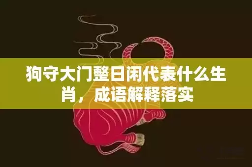 狗守大门整日闲代表什么生肖，成语解释落实插图