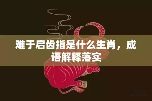 难于启齿指是什么生肖，成语解释落实插图