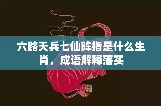 六路天兵七仙阵指是什么生肖，成语解释落实插图