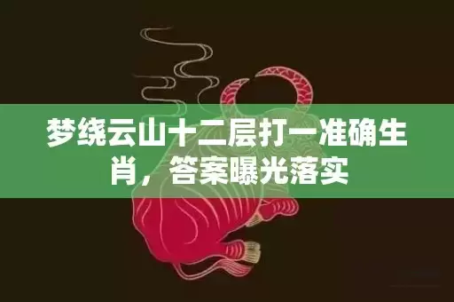 梦绕云山十二层打一准确生肖，答案曝光落实插图