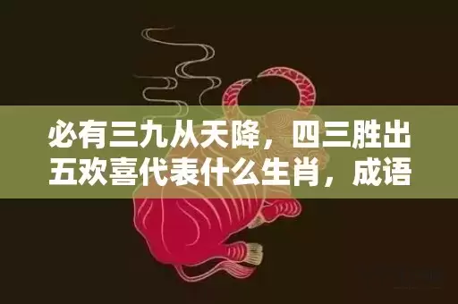 必有三九从天降，四三胜出五欢喜代表什么生肖，成语解释落实插图