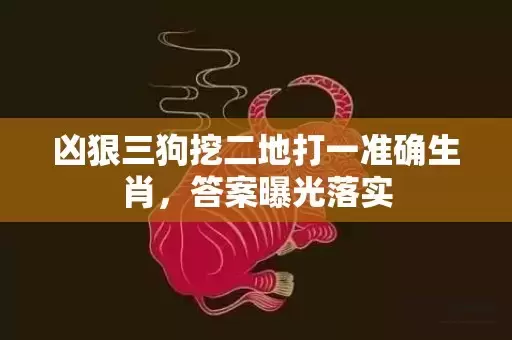 凶狠三狗挖二地打一准确生肖，答案曝光落实插图