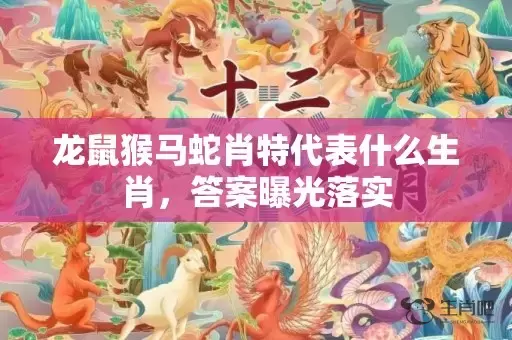 龙鼠猴马蛇肖特代表什么生肖，答案曝光落实插图