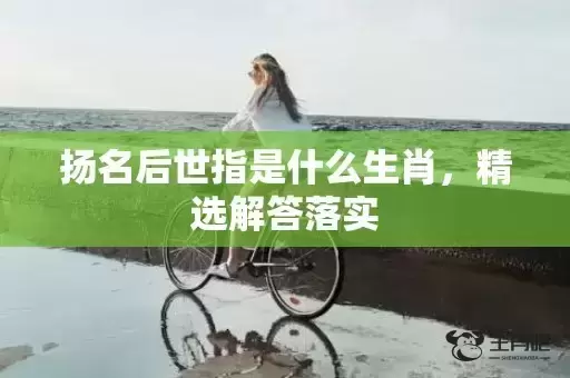 扬名后世指是什么生肖，精选解答落实插图