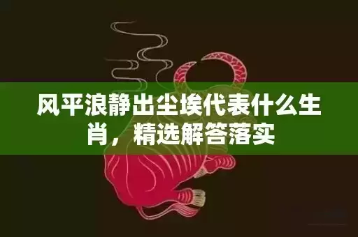 风平浪静出尘埃代表什么生肖，精选解答落实插图