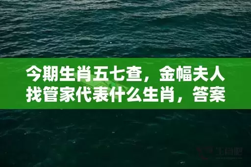 今期生肖五七查，金幅夫人找管家代表什么生肖，答案曝光落实插图