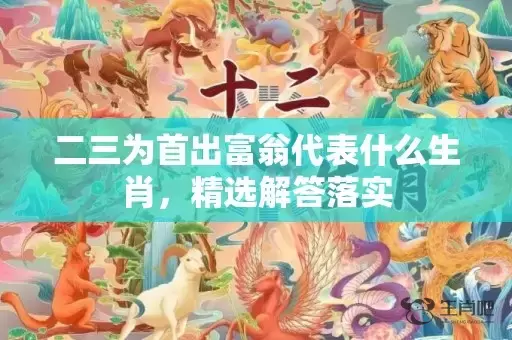 二三为首出富翁代表什么生肖，精选解答落实插图