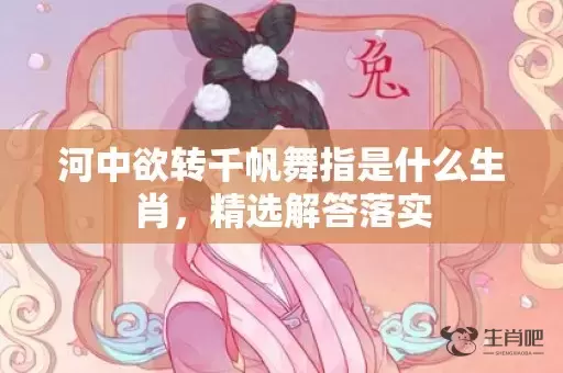 河中欲转千帆舞指是什么生肖，精选解答落实插图