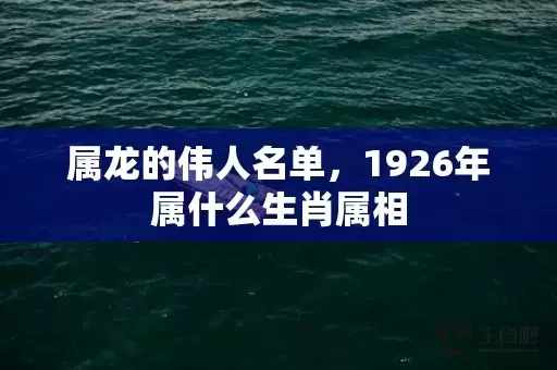 属龙的伟人名单，1926年属什么生肖属相插图