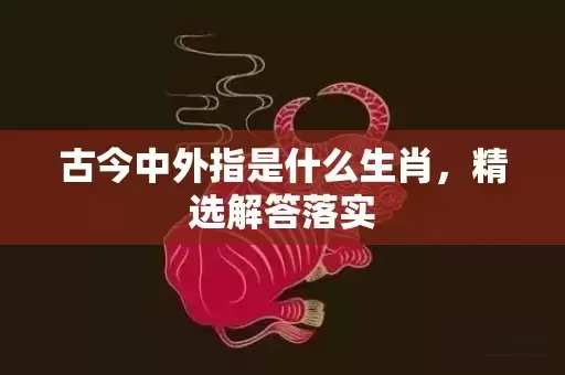 古今中外指是什么生肖，精选解答落实插图