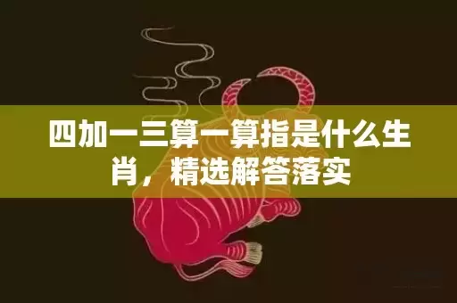 四加一三算一算指是什么生肖，精选解答落实插图