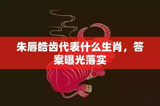 朱唇皓齿代表什么生肖，答案曝光落实插图