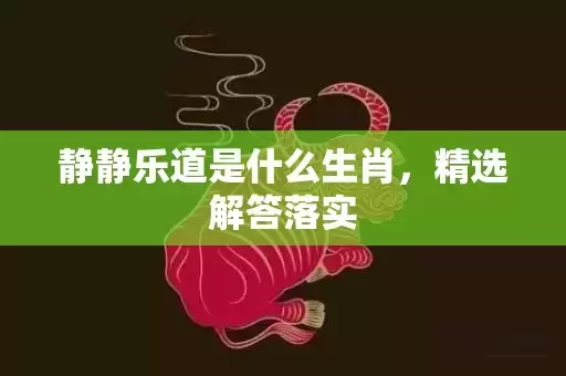 静静乐道是什么生肖，精选解答落实插图