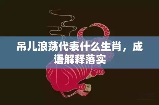 吊儿浪荡代表什么生肖，成语解释落实插图