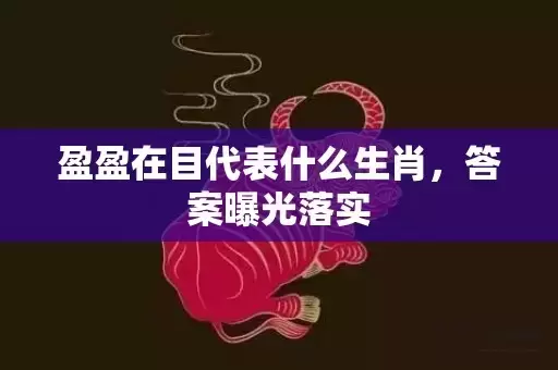 盈盈在目代表什么生肖，答案曝光落实插图