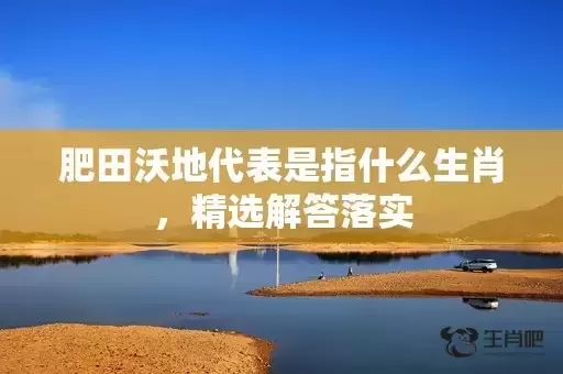 肥田沃地代表是指什么生肖，精选解答落实插图