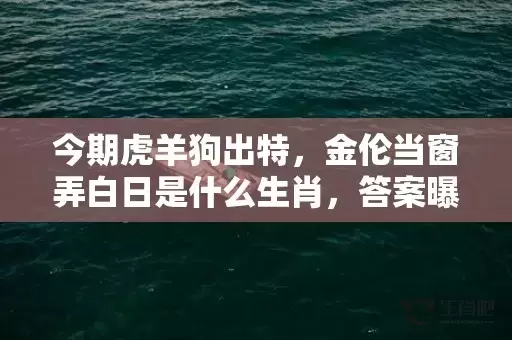 今期虎羊狗出特，金伦当窗弄白日是什么生肖，答案曝光落实插图