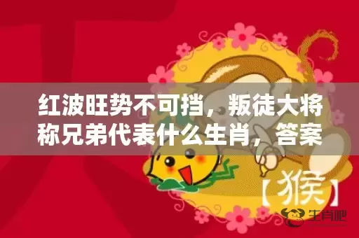 红波旺势不可挡，叛徒大将称兄弟代表什么生肖，答案曝光落实插图