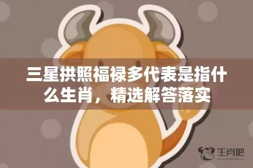 三星拱照福禄多代表是指什么生肖，精选解答落实插图