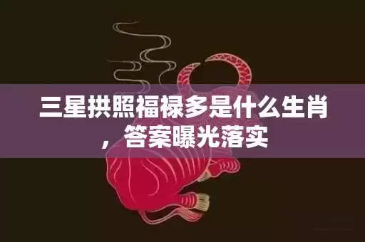 三星拱照福禄多是什么生肖，答案曝光落实插图