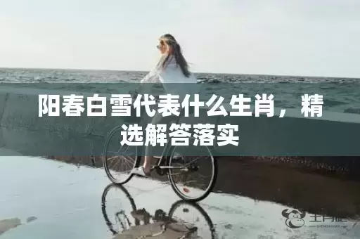 阳春白雪代表什么生肖，精选解答落实插图