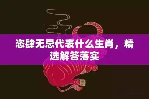 恣肆无忌代表什么生肖，精选解答落实插图