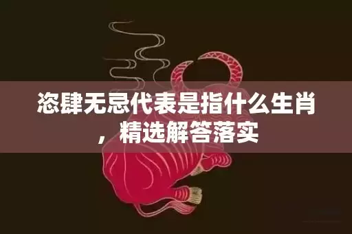 恣肆无忌代表是指什么生肖，精选解答落实插图