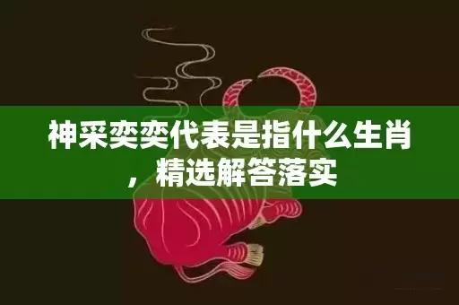 神采奕奕代表是指什么生肖，精选解答落实插图