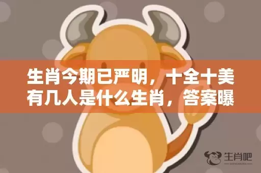 生肖今期已严明，十全十美有几人是什么生肖，答案曝光落实插图