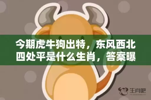 今期虎牛狗出特，东风西北四处平是什么生肖，答案曝光落实插图