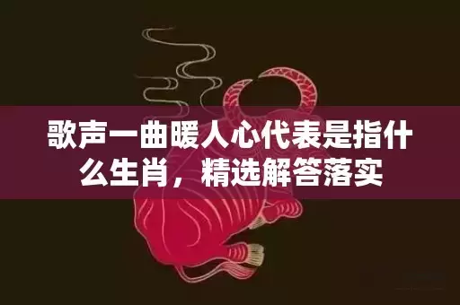 歌声一曲暖人心代表是指什么生肖，精选解答落实插图