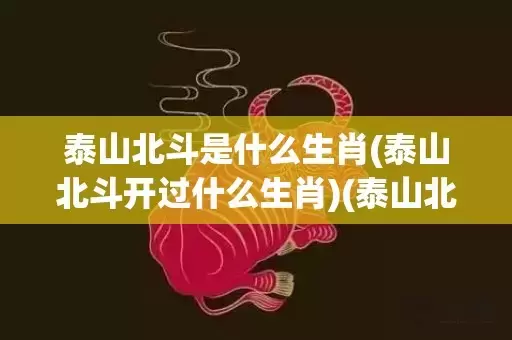 泰山北斗是什么生肖(泰山北斗开过什么生肖)(泰山北斗是什么动物生肖)插图