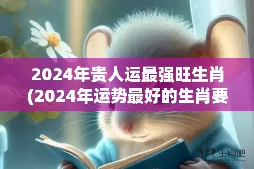 2024年贵人运最强旺生肖(2024年运势最好的生肖要翻身)(2024年贵人运旺盛的四大星座)插图